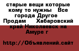 старые вещи которые кому то нужны - Все города Другое » Продам   . Хабаровский край,Николаевск-на-Амуре г.